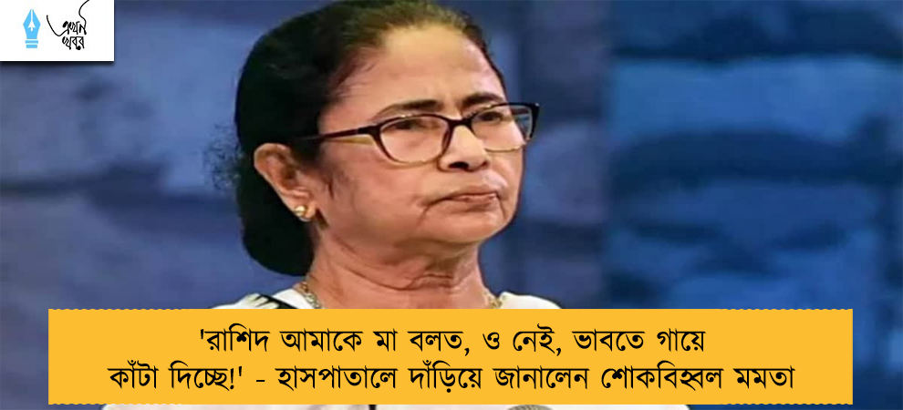 'রাশিদ আমাকে মা বলত, ও নেই, ভাবতে গায়ে কাঁটা দিচ্ছে!' - হাসপাতালে দাঁড়িয়ে জানালেন শোকবিহ্বল মমতা