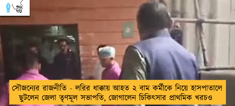 সৌজন্যের রাজনীতি - লরির ধাক্কায় আহত ২ বাম কর্মীকে নিয়ে হাসপাতালে ছুটলেন জেলা তৃণমূল সভাপতি, জোগালেন চিকিৎসার প্রাথমিক খরচও