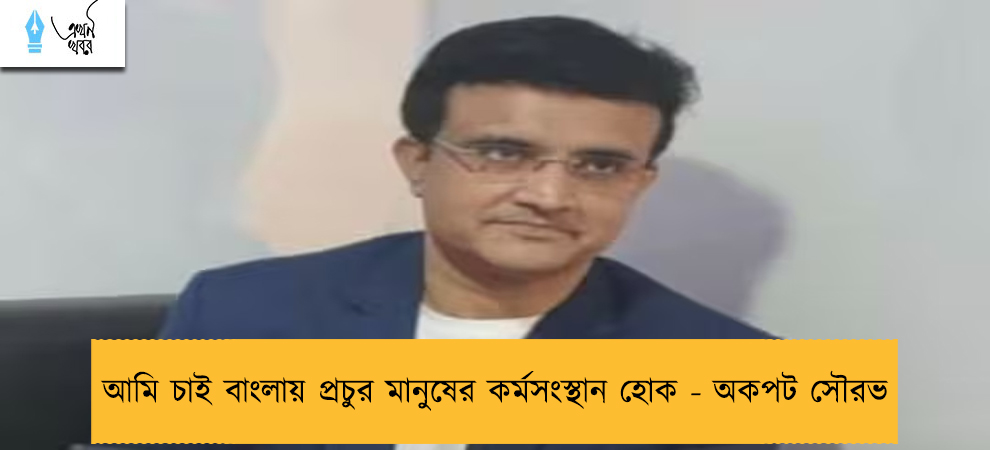 আমি চাই বাংলায় প্রচুর মানুষের কর্মসংস্থান হোক - অকপট সৌরভ