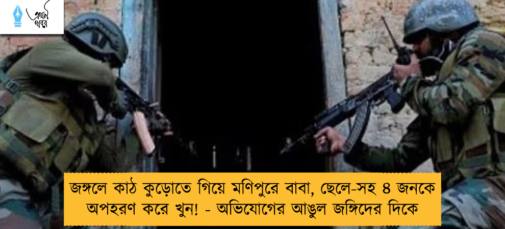 জঙ্গলে কাঠ কুড়োতে গিয়ে মণিপুরে বাবা, ছেলে-সহ ৪ জনকে অপহরণ করে খুন! - অভিযোগের আঙুল জঙ্গিদের দিকে