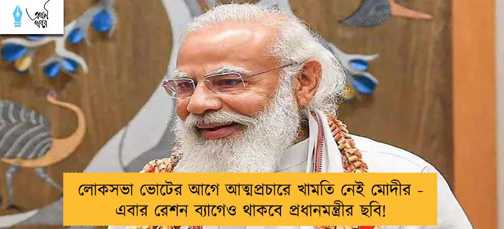 লোকসভা ভোটের আগে আত্মপ্রচারে খামতি নেই মোদীর - এবার রেশন ব্যাগেও থাকবে প্রধানমন্ত্রীর ছবি!