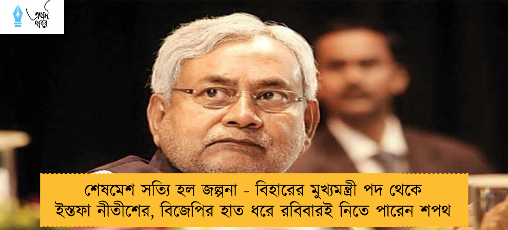 শেষমেশ সত্যি হল জল্পনা - বিহারের মুখ্যমন্ত্রী পদ থেকে ইস্তফা নীতীশের, বিজেপির হাত ধরে রবিবারই নিতে পারেন শপথ