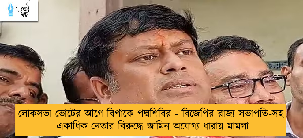 লোকসভা ভোটের আগে বিপাকে পদ্মশিবির - বিজেপির রাজ্য সভাপতি-সহ একাধিক নেতার বিরুদ্ধে জামিন অযোগ্য ধারায় মামলা