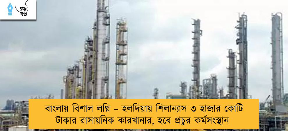 বাংলায় বিশাল লগ্নি – হলদিয়ায় শিলান্যাস ৩ হাজার কোটি টাকার রাসায়নিক কারখানার, হবে প্রচুর কর্মসংস্থান