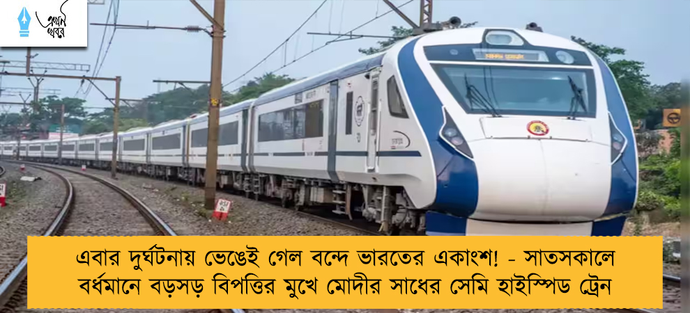 এবার দুর্ঘটনায় ভেঙেই গেল বন্দে ভারতের একাংশ! - সাতসকালে বর্ধমানে বড়সড় বিপত্তির মুখে মোদীর সাধের সেমি হাইস্পিড ট্রেন