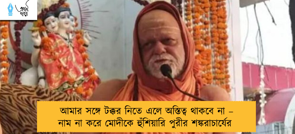 আমার সঙ্গে টক্কর নিতে এলে অস্তিত্ব থাকবে না – নাম না করে মোদীকে হুঁশিয়ারি পুরীর শঙ্করাচার্যের
