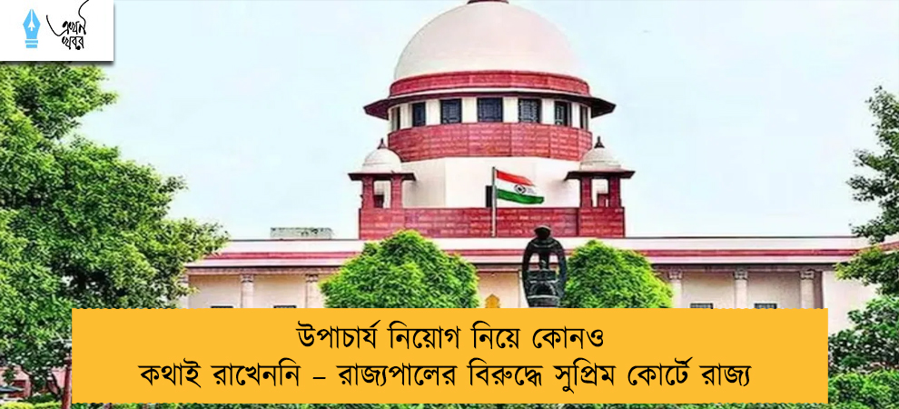 উপাচার্য নিয়োগ নিয়ে কোনও কথাই রাখেননি – রাজ্যপালের বিরুদ্ধে সুপ্রিম কোর্টে রাজ্য