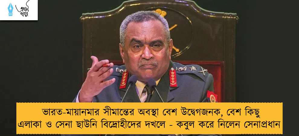 ভারত-মায়ানমার সীমান্তের অবস্থা বেশ উদ্বেগজনক, বেশ কিছু এলাকা ও সেনা ছাউনি বিদ্রোহীদের দখলে - কবুল করে নিলেন সেনাপ্রধান