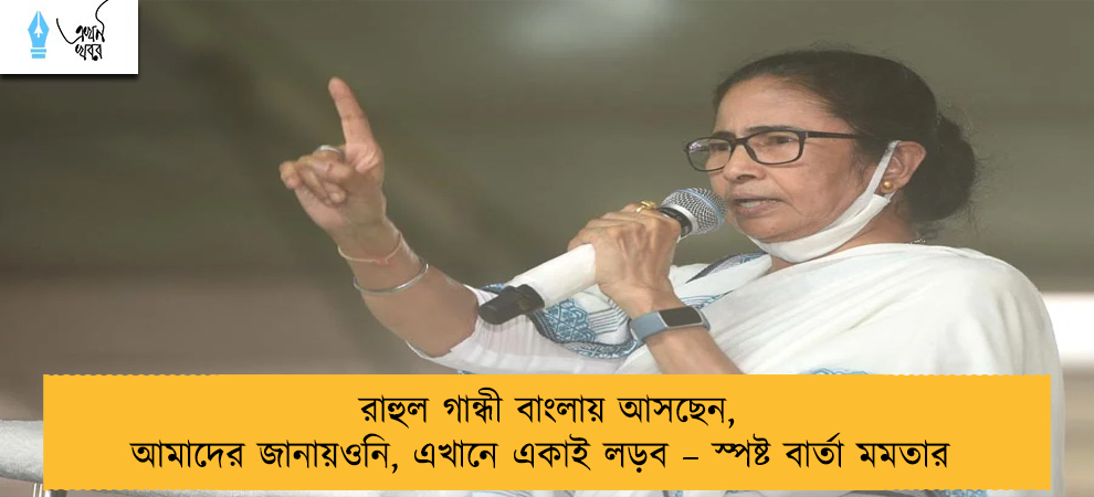 রাহুল গান্ধী বাংলায় আসছেন, আমাদের জানায়ওনি, এখানে একাই লড়ব – স্পষ্ট বার্তা মমতার