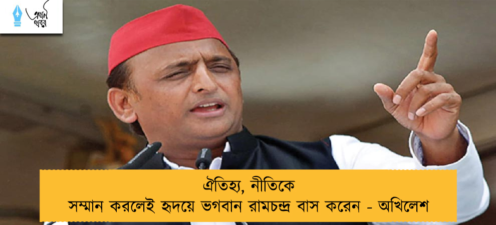 ঐতিহ্য, নীতিকে সম্মান করলেই হৃদয়ে ভগবান রামচন্দ্র বাস করেন - অখিলেশ