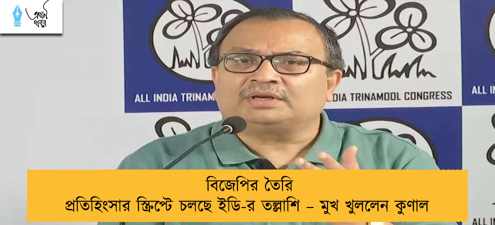 বিজেপির তৈরি প্রতিহিংসার স্ক্রিপ্টে চলছে ইডি-র তল্লাশি – মুখ খুললেন কুণাল