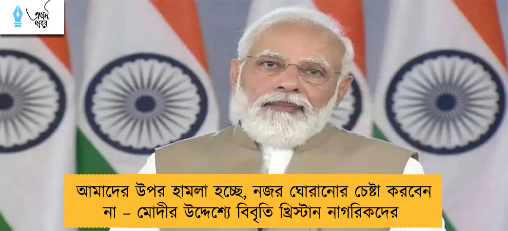 আমাদের উপর হামলা হচ্ছে, নজর ঘোরানোর চেষ্টা করবেন না – মোদীর উদ্দেশ্যে বিবৃতি খ্রিস্টান নাগরিকদের
