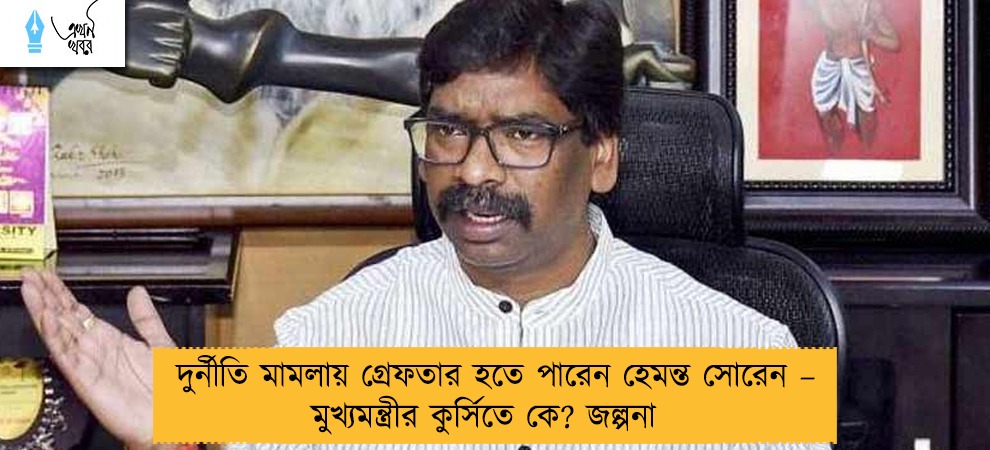 দুর্নীতি মামলায় গ্রেফতার হতে পারেন হেমন্ত সোরেন – মুখ্যমন্ত্রীর কুর্সিতে কে? জল্পনা