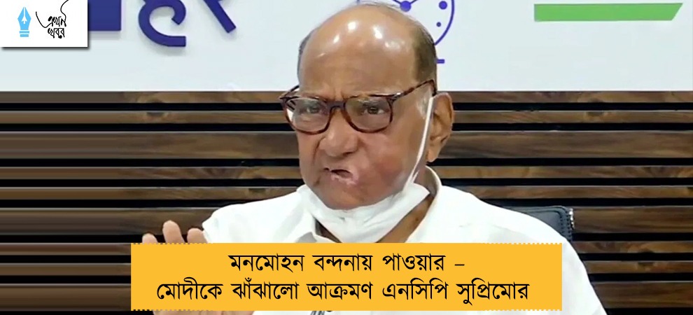 মনমোহন বন্দনায় পাওয়ার – মোদীকে ঝাঁঝালো আক্রমণ এনসিপি সুপ্রিমোর