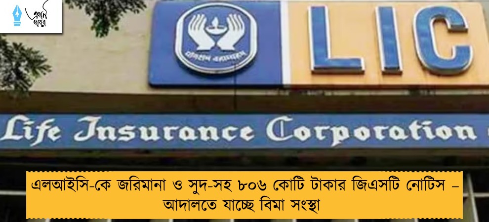 এলআইসি-কে জরিমানা ও সুদ-সহ ৮০৬ কোটি টাকার জিএসটি নোটিস – আদালতে যাচ্ছে বিমা সংস্থা