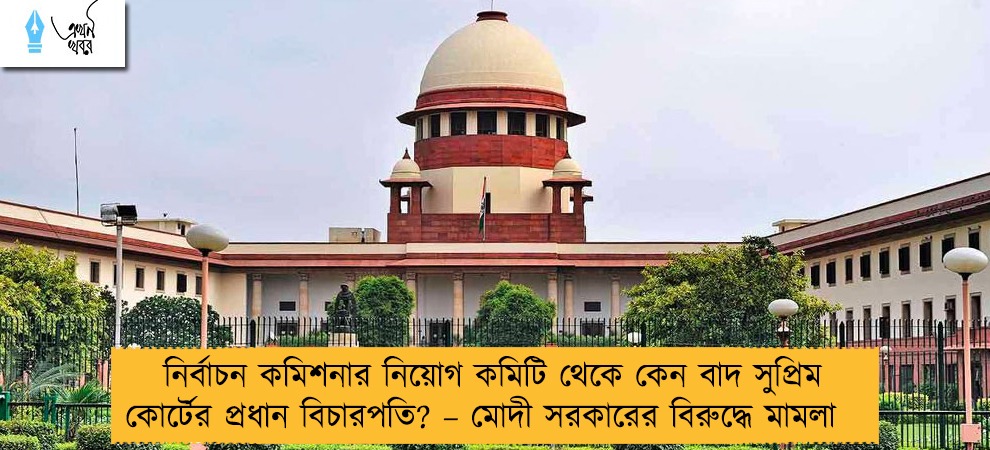 নির্বাচন কমিশনার নিয়োগ কমিটি থেকে কেন বাদ সুপ্রিম কোর্টের প্রধান বিচারপতি? – মোদী সরকারের বিরুদ্ধে মামলা