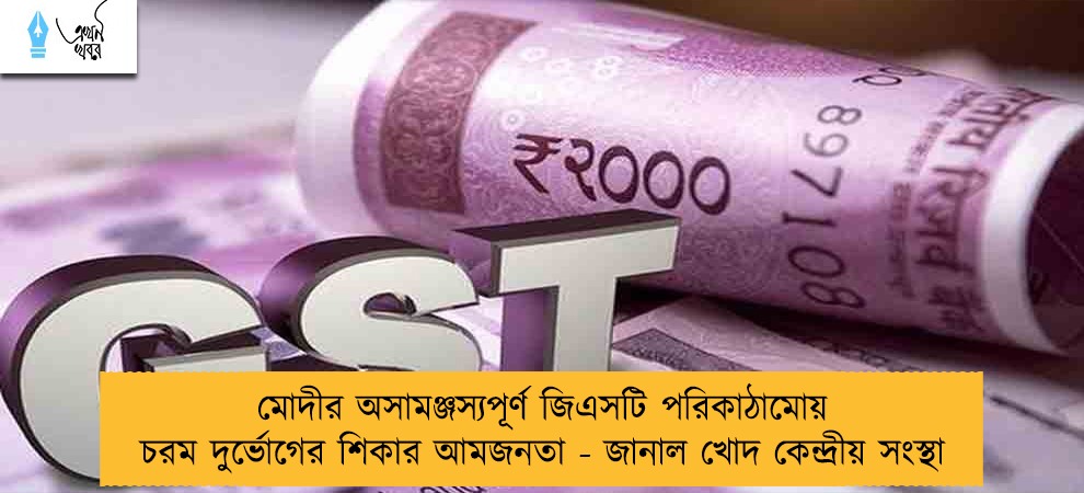 মোদীর অসামঞ্জস্যপূর্ণ জিএসটি পরিকাঠামোয় চরম দুর্ভোগের শিকার আমজনতা - জানাল খোদ কেন্দ্রীয় সংস্থা