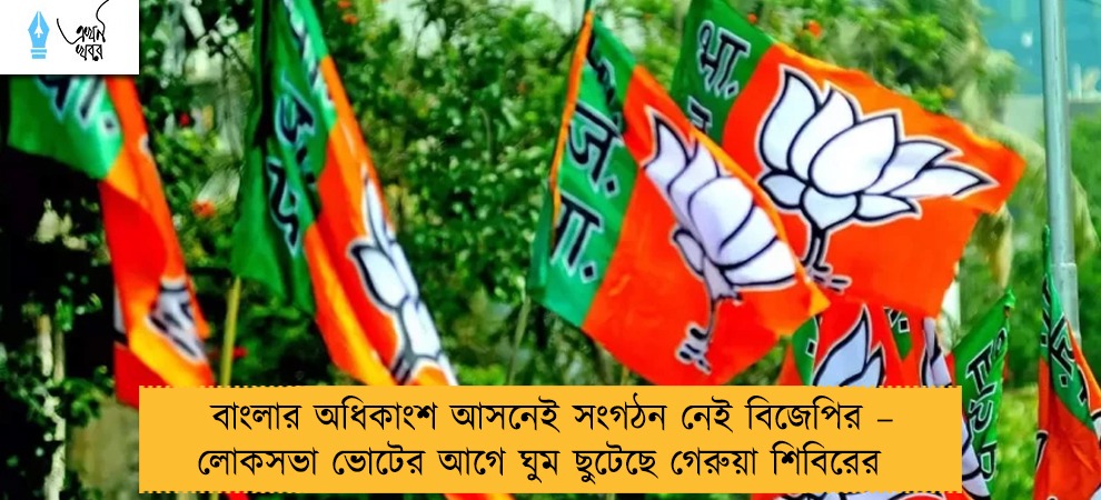 বাংলার অধিকাংশ আসনেই সংগঠন নেই বিজেপির – লোকসভা ভোটের আগে ঘুম ছুটেছে গেরুয়া শিবিরের