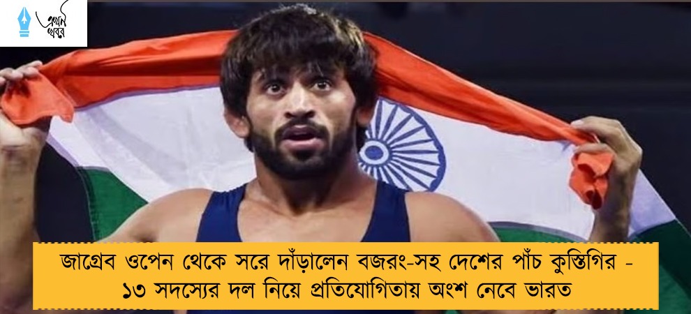 জাগ্রেব ওপেন থেকে সরে দাঁড়ালেন বজরং-সহ দেশের পাঁচ কুস্তিগির - ১৩ সদস্যের দল নিয়ে প্রতিযোগিতায় অংশ নেবে ভারত
