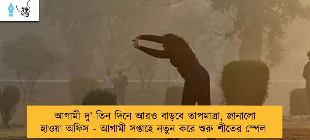 আগামী দু'-তিন দিনে আরও বাড়বে তাপমাত্রা, জানালো হাওয়া অফিস - আগামী সপ্তাহে নতুন করে শুরু শীতের স্পেল