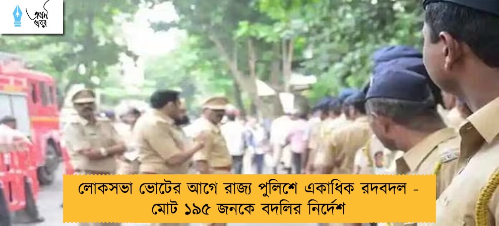 লোকসভা ভোটের আগে রাজ্য পুলিশে একাধিক রদবদল - মোট ১৯৫ জনকে বদলির নির্দেশ