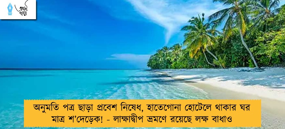 অনুমতি পত্র ছাড়া প্রবেশ নিষেধ, হাতেগোনা হোটেলে থাকার ঘর মাত্র শ’দেড়েক! - লাক্ষাদ্বীপ ভ্রমণে রয়েছে লক্ষ বাধাও