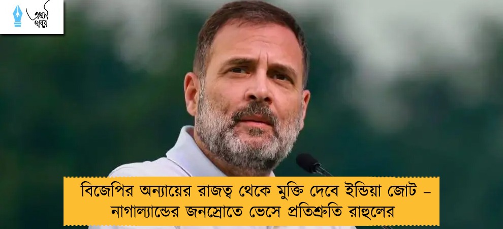 বিজেপির অন্যায়ের রাজত্ব থেকে মুক্তি দেবে ইন্ডিয়া জোট – নাগাল্যান্ডের জনস্রোতে ভেসে প্রতিশ্রুতি রাহুলের