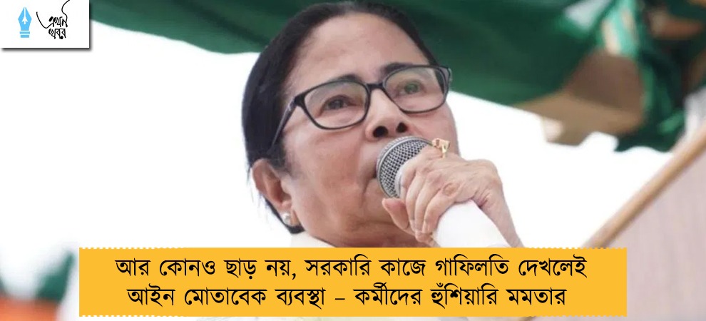 আর কোনও ছাড় নয়, সরকারি কাজে গাফিলতি দেখলেই আইন মোতাবেক ব্যবস্থা – কর্মীদের হুঁশিয়ারি মমতার