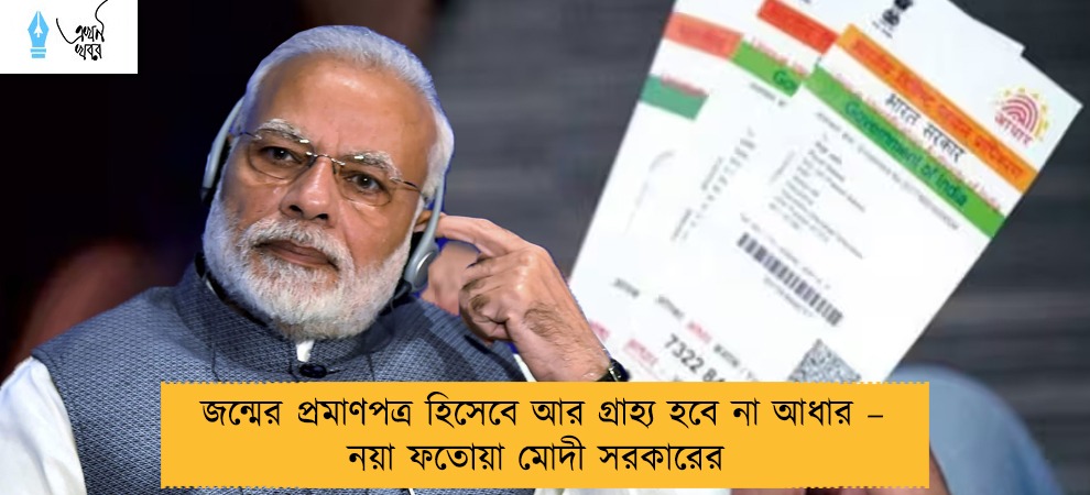 জন্মের প্রমাণপত্র হিসেবে আর গ্রাহ্য হবে না আধার – নয়া ফতোয়া মোদী সরকারের