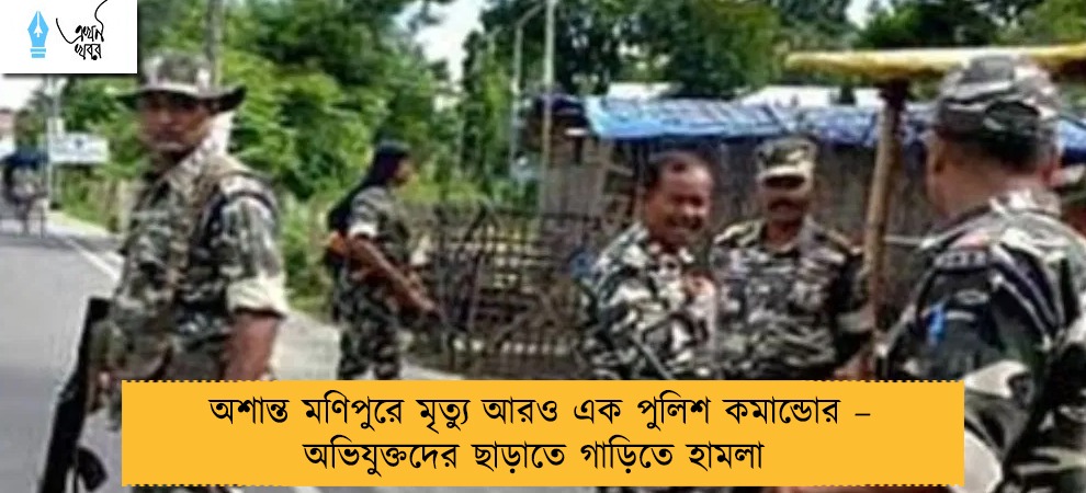 অশান্ত মণিপুরে মৃত্যু আরও এক পুলিশ কমান্ডোর – অভিযুক্তদের ছাড়াতে গাড়িতে হামলা