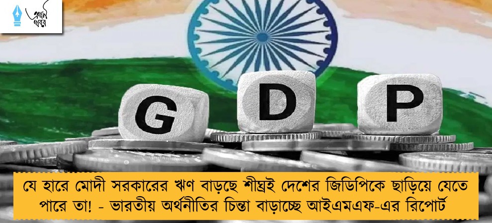 যে হারে মোদী সরকারের ঋণ বাড়ছে শীঘ্রই দেশের জিডিপিকে ছাড়িয়ে যেতে পারে তা! - ভারতীয় অর্থনীতির চিন্তা বাড়াচ্ছে আইএমএফ-এর রিপোর্ট