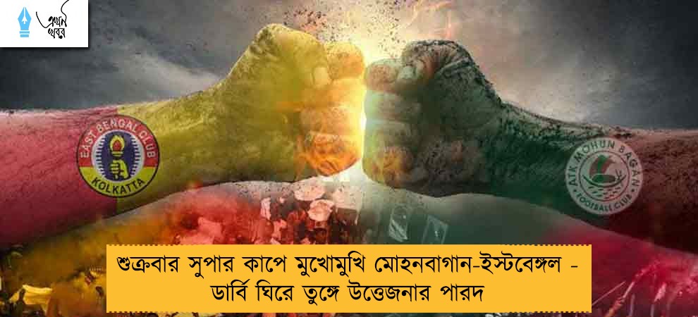 শুক্রবার সুপার কাপে মুখোমুখি মোহনবাগান-ইস্টবেঙ্গল - ডার্বি ঘিরে তুঙ্গে উত্তেজনার পারদ