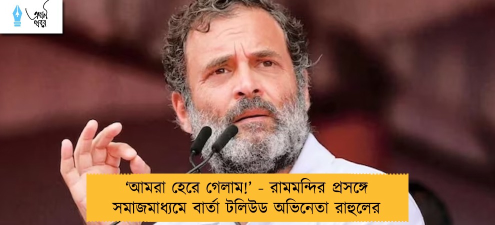 ‘আমরা হেরে গেলাম!’ - রামমন্দির প্রসঙ্গে সমাজমাধ্যমে বার্তা টলিউড অভিনেতা রাহুলের