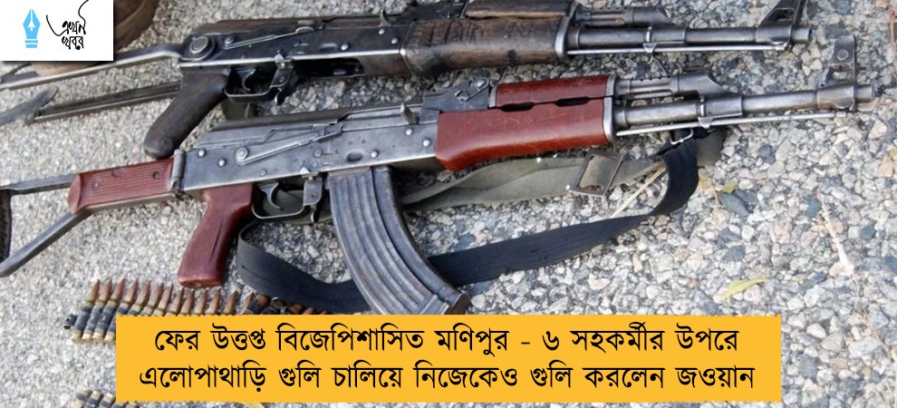 ফের উত্তপ্ত বিজেপিশাসিত মণিপুর - ৬ সহকর্মীর উপরে এলোপাথাড়ি গুলি চালিয়ে নিজেকেও গুলি করলেন জওয়ান