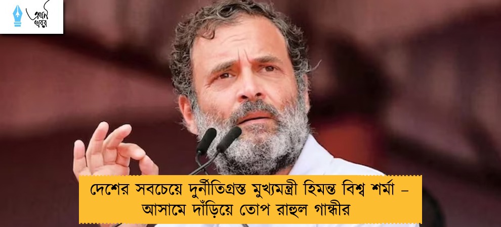 দেশের সবচেয়ে দুর্নীতিগ্রস্ত মুখ্যমন্ত্রী হিমন্ত বিশ্ব শর্মা – আসামে দাঁড়িয়ে তোপ রাহুল গান্ধীর
