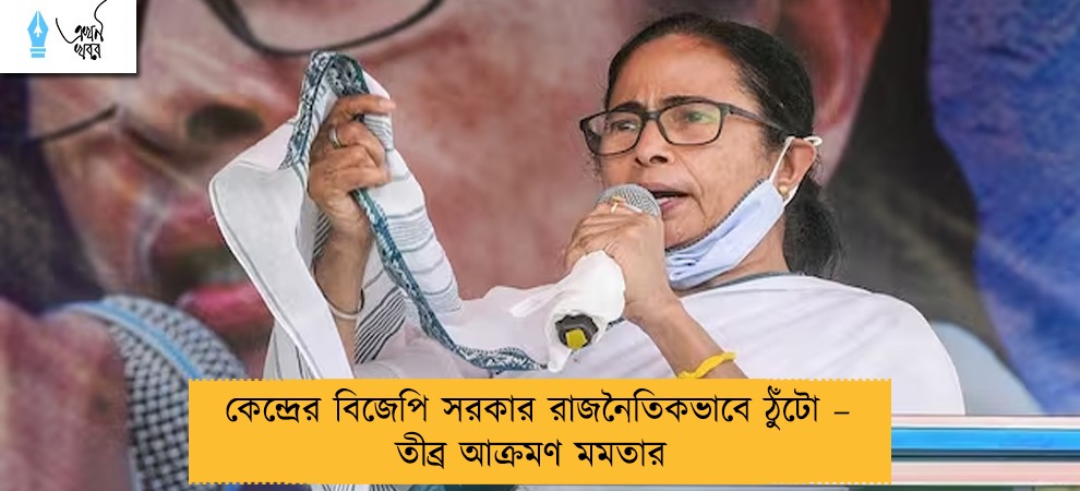 কেন্দ্রের বিজেপি সরকার রাজনৈতিকভাবে ঠুঁটো – তীব্র আক্রমণ মমতার