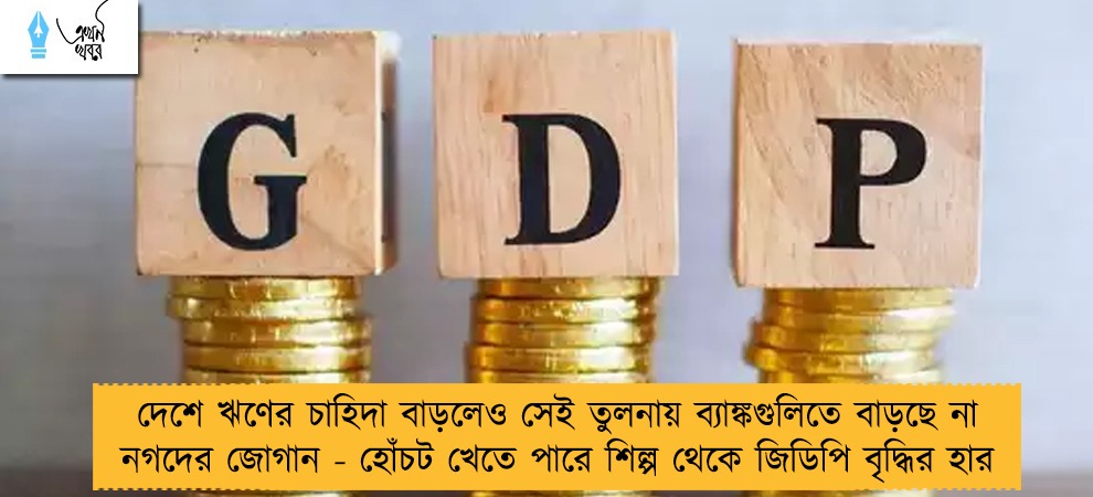 দেশে ঋণের চাহিদা বাড়লেও সেই তুলনায় ব্যাঙ্কগুলিতে বাড়ছে না নগদের জোগান - হোঁচট খেতে পারে শিল্প থেকে জিডিপি বৃদ্ধির হার