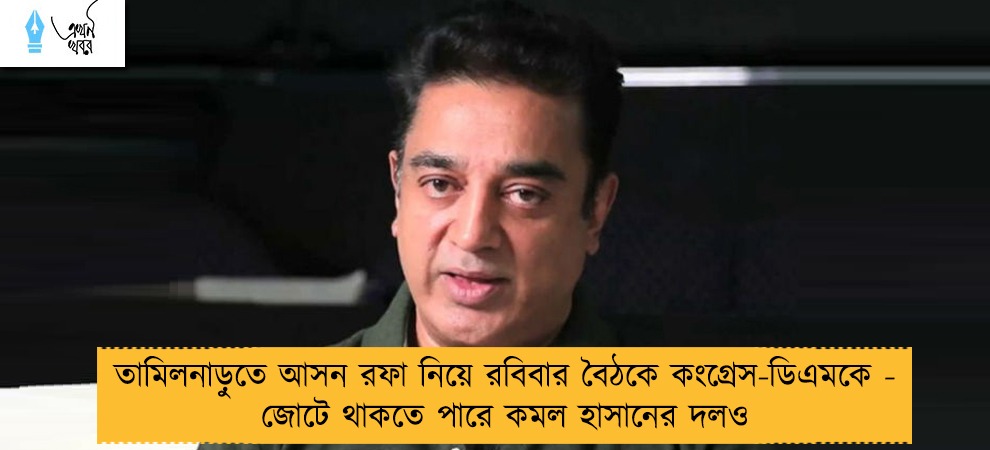 তামিলনাড়ুতে আসন রফা নিয়ে রবিবার বৈঠকে কংগ্রেস-ডিএমকে - জোটে থাকতে পারে কমল হাসানের দলও