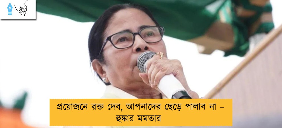 প্রয়োজনে রক্ত দেব, আপনাদের ছেড়ে পালাব না – হুঙ্কার মমতার