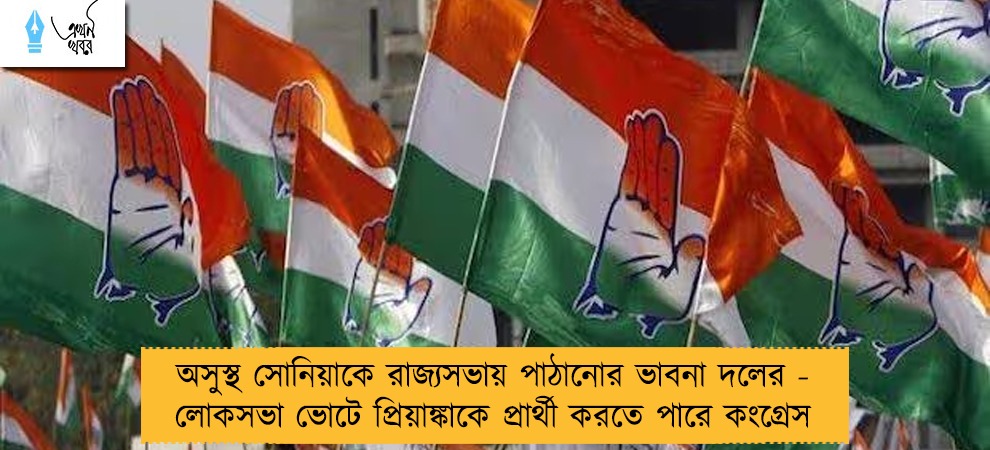 অসুস্থ সোনিয়াকে রাজ্যসভায় পাঠানোর ভাবনা দলের - লোকসভা ভোটে প্রিয়াঙ্কাকে প্রার্থী করতে পারে কংগ্রেস