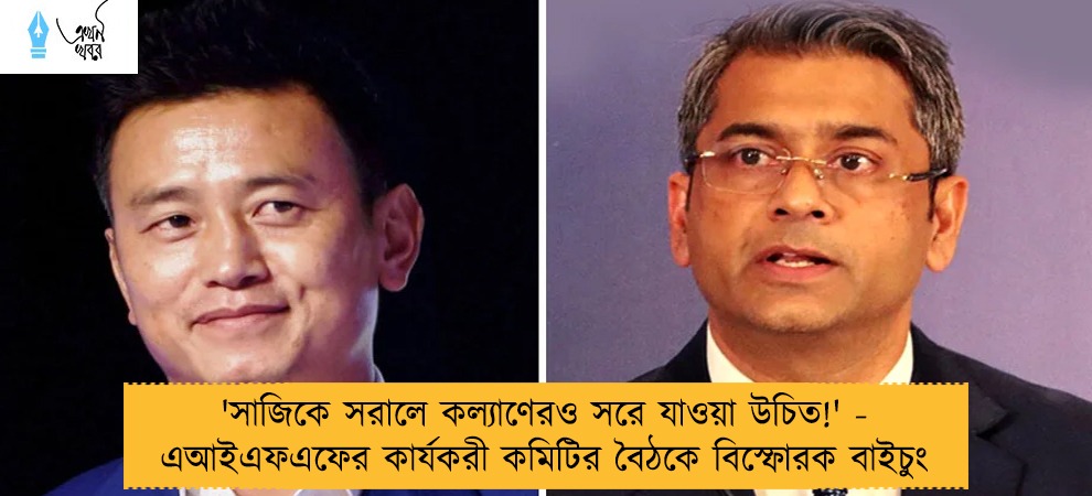 'সাজিকে সরালে কল্যাণেরও সরে যাওয়া উচিত!' - এআইএফএফের কার্যকরী কমিটির বৈঠকে বিস্ফোরক বাইচুং