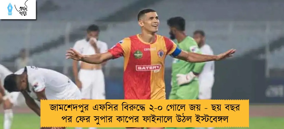জামশেদপুর এফসির বিরুদ্ধে ২-০ গোলে জয় - ছয় বছর পর ফের সুপার কাপের ফাইনালে উঠল ইস্টবেঙ্গল
