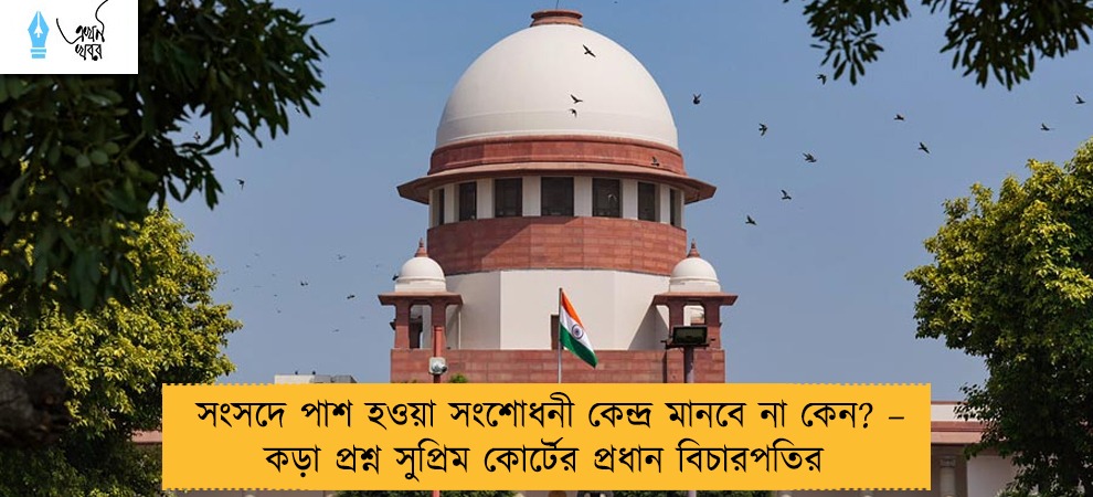 সংসদে পাশ হওয়া সংশোধনী কেন্দ্র মানবে না কেন? – কড়া প্রশ্ন সুপ্রিম কোর্টের প্রধান বিচারপতির