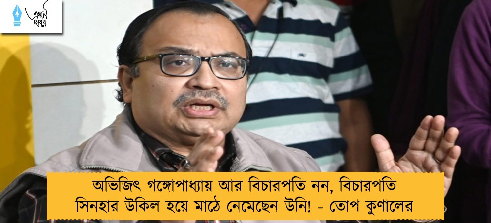 অভিজিৎ গঙ্গোপাধ্যায় আর বিচারপতি নন, বিচারপতি সিনহার উকিল হয়ে মাঠে নেমেছেন উনি! - তোপ কুণালের