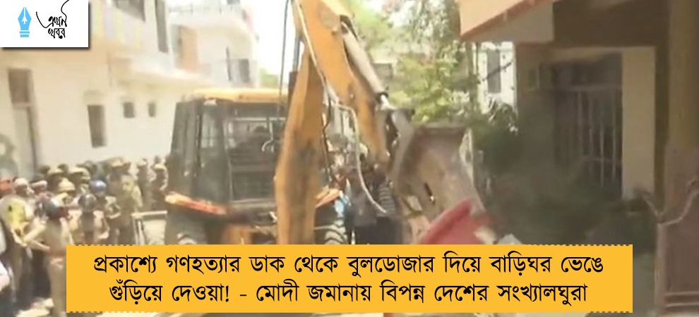 প্রকাশ্যে গণহত্যার ডাক থেকে বুলডোজার দিয়ে বাড়িঘর ভেঙে গুঁড়িয়ে দেওয়া! - মোদী জমানায় বিপন্ন দেশের সংখ্যালঘুরা