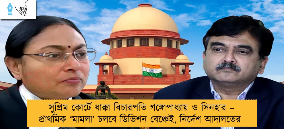 সুপ্রিম কোর্টে ধাক্কা বিচারপতি গঙ্গোপাধ্যায় ও সিনহার – প্রাথমিক ‘মামলা’ চলবে ডিভিশন বেঞ্চেই, নির্দেশ আদালতের