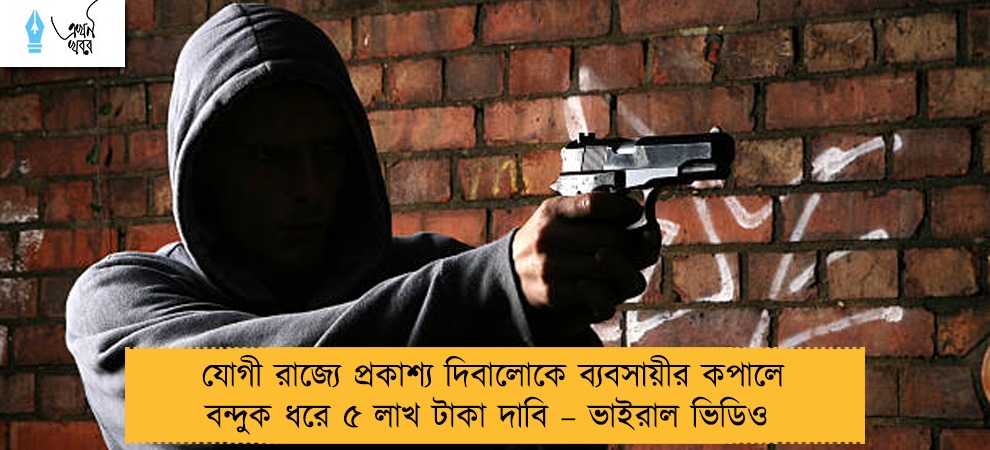 যোগী রাজ্যে প্রকাশ্য দিবালোকে ব্যবসায়ীর কপালে বন্দুক ধরে ৫ লাখ টাকা দাবি – ভাইরাল ভিডিও