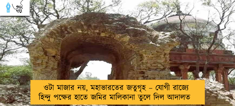 ওটা মাজার নয়, মহাভারতের জতুগৃহ – যোগী রাজ্যে হিন্দু পক্ষের হাতে জমির মালিকানা তুলে দিল আদালত