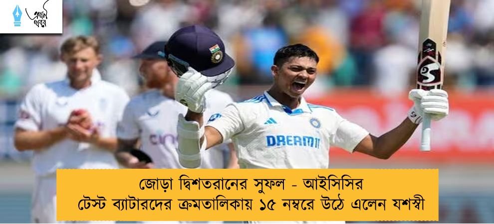 জোড়া দ্বিশতরানের সুফল - আইসিসির টেস্ট ব্যাটারদের ক্রমতালিকায় ১৫ নম্বরে উঠে এলেন যশস্বী
