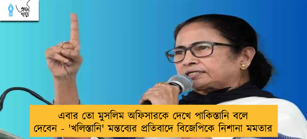 এবার তো মুসলিম অফিসারকে দেখে পাকিস্তানি বলে দেবেন - 'খলিস্তানি' মন্তব্যের প্রতিবাদে বিজেপিকে নিশানা মমতার
